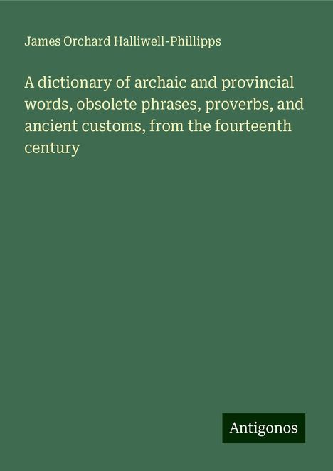 James Orchard Halliwell-Phillipps: A dictionary of archaic and provincial words, obsolete phrases, proverbs, and ancient customs, from the fourteenth century, Buch