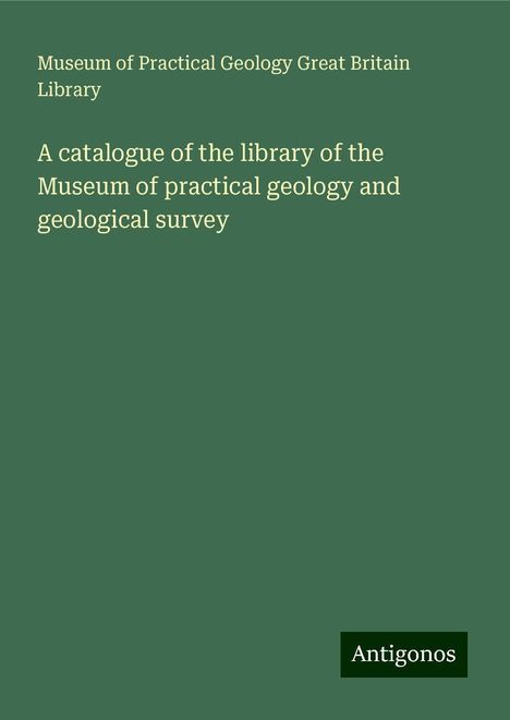 Museum of Practical Geology Great Britain Library: A catalogue of the library of the Museum of practical geology and geological survey, Buch