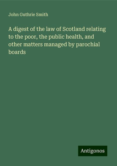 John Guthrie Smith: A digest of the law of Scotland relating to the poor, the public health, and other matters managed by parochial boards, Buch