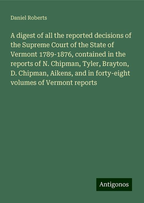 Daniel Roberts: A digest of all the reported decisions of the Supreme Court of the State of Vermont 1789-1876, contained in the reports of N. Chipman, Tyler, Brayton, D. Chipman, Aikens, and in forty-eight volumes of Vermont reports, Buch