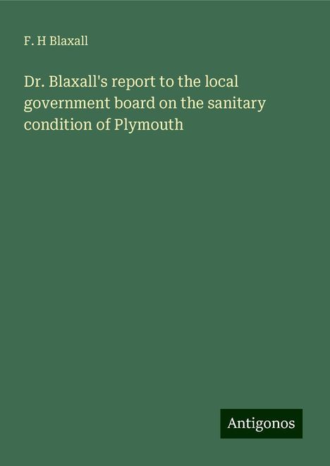 F. H Blaxall: Dr. Blaxall's report to the local government board on the sanitary condition of Plymouth, Buch