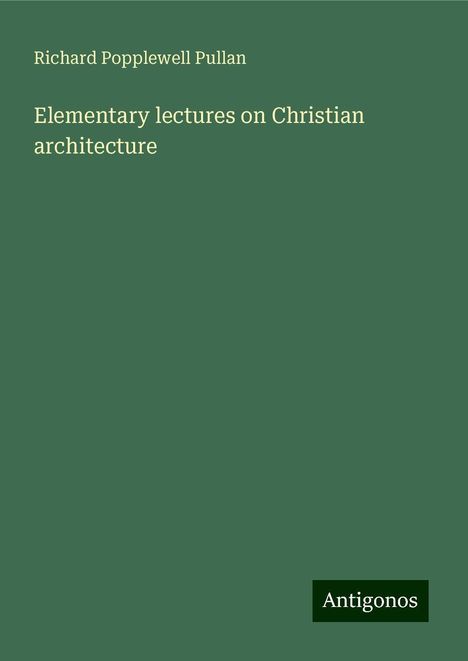 Richard Popplewell Pullan: Elementary lectures on Christian architecture, Buch