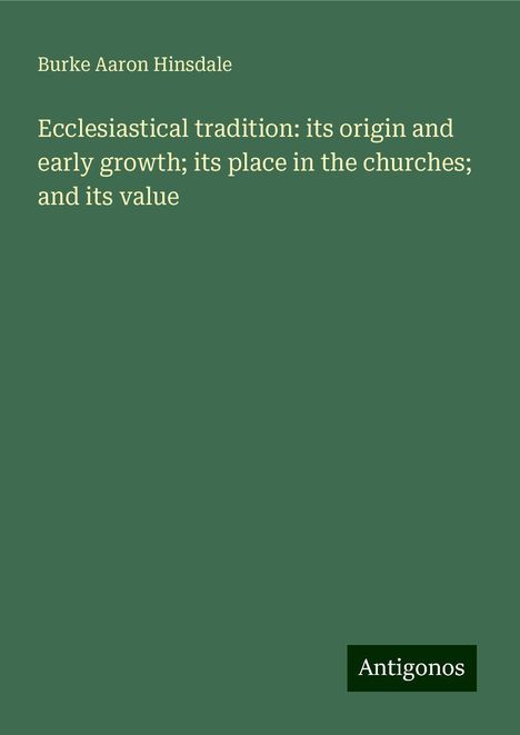 Burke Aaron Hinsdale: Ecclesiastical tradition: its origin and early growth; its place in the churches; and its value, Buch