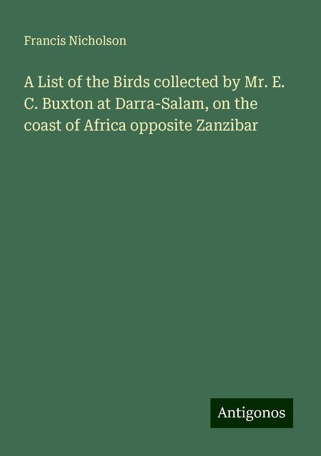 Francis Nicholson: A List of the Birds collected by Mr. E. C. Buxton at Darra-Salam, on the coast of Africa opposite Zanzibar, Buch