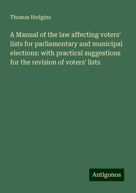 Thomas Hodgins: A Manual of the law affecting voters' lists for parliamentary and municipal elections: with practical suggestions for the revision of voters' lists, Buch