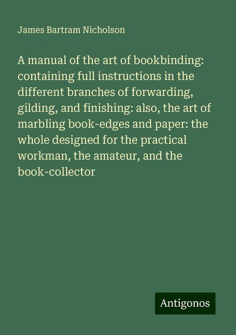 James Bartram Nicholson: A manual of the art of bookbinding: containing full instructions in the different branches of forwarding, gilding, and finishing: also, the art of marbling book-edges and paper: the whole designed for the practical workman, the amateur, and the book-collector, Buch