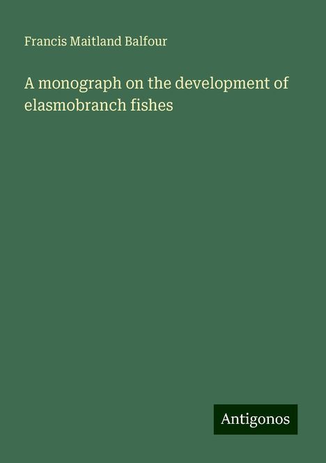 Francis Maitland Balfour: A monograph on the development of elasmobranch fishes, Buch