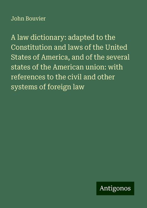 John Bouvier: A law dictionary: adapted to the Constitution and laws of the United States of America, and of the several states of the American union: with references to the civil and other systems of foreign law, Buch