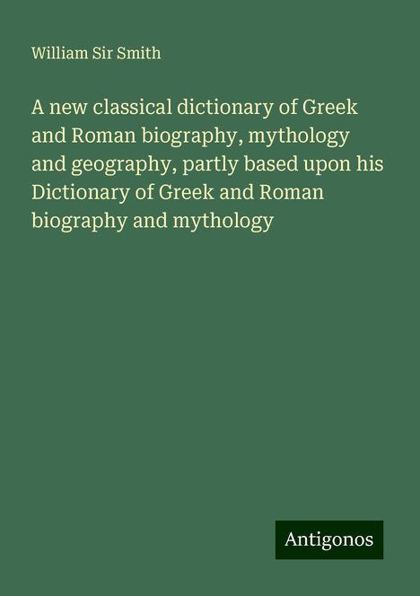 William Smith: A new classical dictionary of Greek and Roman biography, mythology and geography, partly based upon his Dictionary of Greek and Roman biography and mythology, Buch