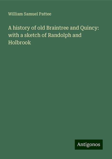 William Samuel Pattee: A history of old Braintree and Quincy: with a sketch of Randolph and Holbrook, Buch