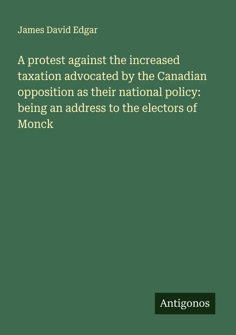 James David Edgar: A protest against the increased taxation advocated by the Canadian opposition as their national policy: being an address to the electors of Monck, Buch