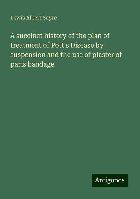 Lewis Albert Sayre: A succinct history of the plan of treatment of Pott's Disease by suspension and the use of plaster of paris bandage, Buch