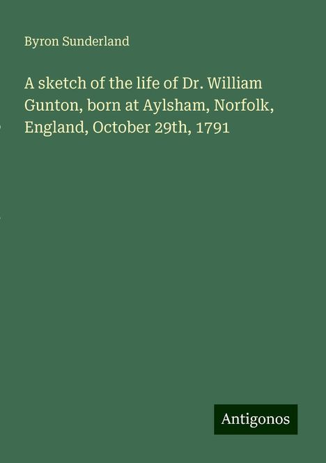 Byron Sunderland: A sketch of the life of Dr. William Gunton, born at Aylsham, Norfolk, England, October 29th, 1791, Buch