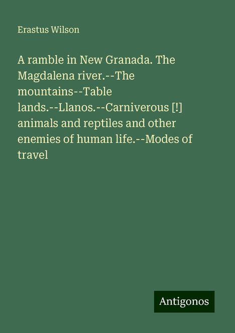 Erastus Wilson: A ramble in New Granada. The Magdalena river.--The mountains--Table lands.--Llanos.--Carniverous [!] animals and reptiles and other enemies of human life.--Modes of travel, Buch