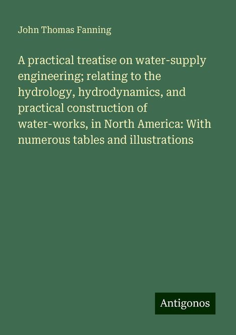 John Thomas Fanning: A practical treatise on water-supply engineering; relating to the hydrology, hydrodynamics, and practical construction of water-works, in North America: With numerous tables and illustrations, Buch