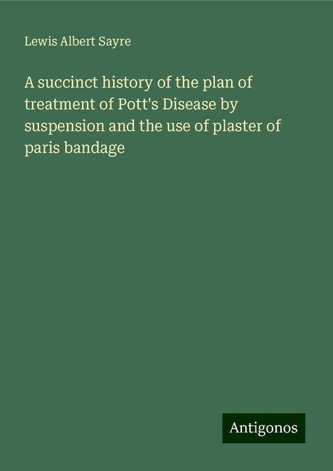 Lewis Albert Sayre: A succinct history of the plan of treatment of Pott's Disease by suspension and the use of plaster of paris bandage, Buch