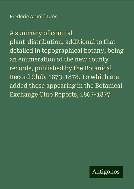 Frederic Arnold Lees: A summary of comital plant-distribution, additional to that detailed in topographical botany; being an enumeration of the new county records, published by the Botanical Record Club, 1873-1878. To which are added those appearing in the Botanical Exchange Club Reports, 1867-1877, Buch