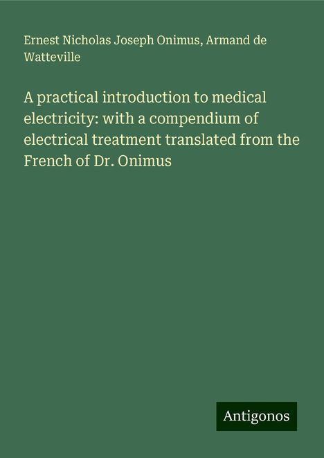 Ernest Nicholas Joseph Onimus: A practical introduction to medical electricity: with a compendium of electrical treatment translated from the French of Dr. Onimus, Buch