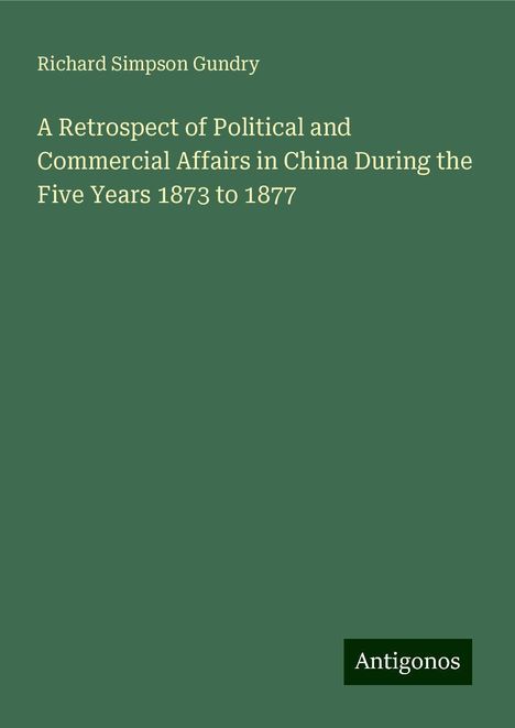 Richard Simpson Gundry: A Retrospect of Political and Commercial Affairs in China During the Five Years 1873 to 1877, Buch