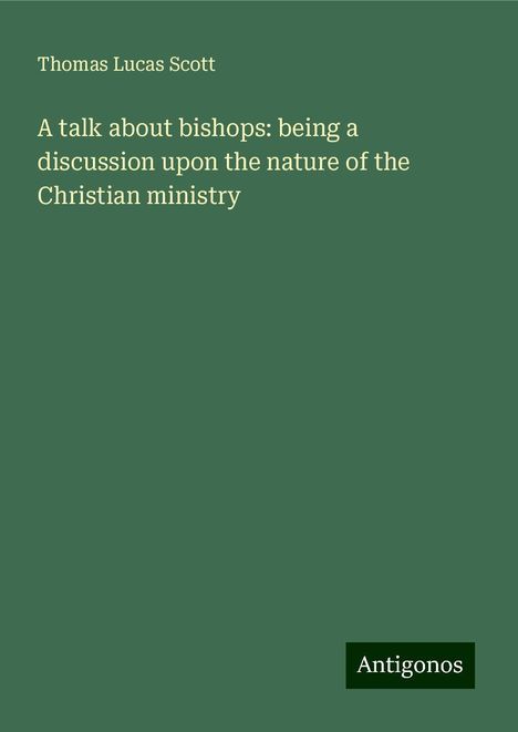 Thomas Lucas Scott: A talk about bishops: being a discussion upon the nature of the Christian ministry, Buch