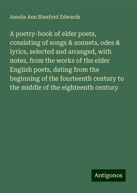 Amelia Ann Blanford Edwards: A poetry-book of elder poets, consisting of songs &amp; sonnets, odes &amp; lyrics, selected and arranged, with notes, from the works of the elder English poets, dating from the beginning of the fourteenth century to the middle of the eighteenth century, Buch