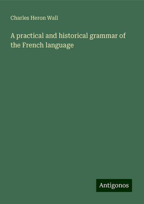 Charles Heron Wall: A practical and historical grammar of the French language, Buch