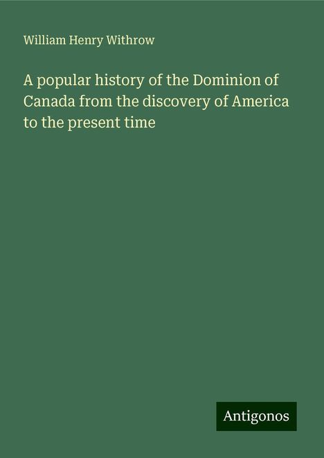 William Henry Withrow: A popular history of the Dominion of Canada from the discovery of America to the present time, Buch