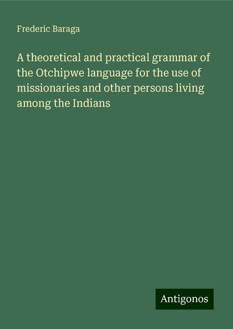 Frederic Baraga: A theoretical and practical grammar of the Otchipwe language for the use of missionaries and other persons living among the Indians, Buch