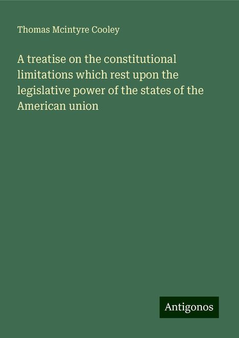 Thomas Mcintyre Cooley: A treatise on the constitutional limitations which rest upon the legislative power of the states of the American union, Buch