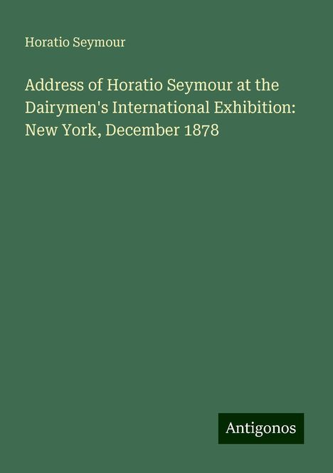 Horatio Seymour: Address of Horatio Seymour at the Dairymen's International Exhibition: New York, December 1878, Buch