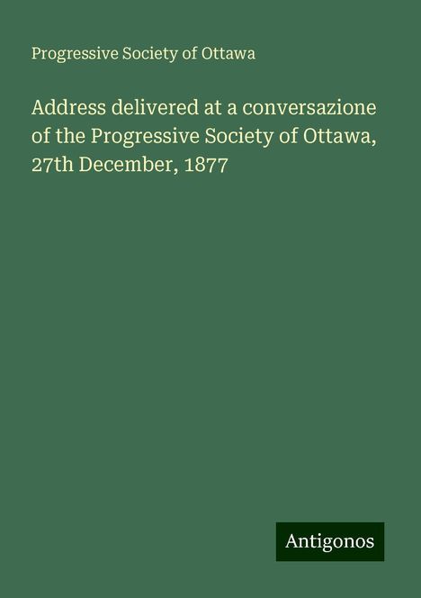 Progressive Society of Ottawa: Address delivered at a conversazione of the Progressive Society of Ottawa, 27th December, 1877, Buch