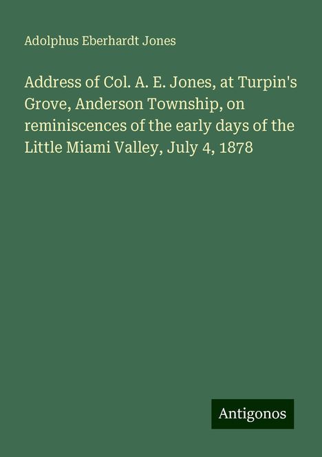 Adolphus Eberhardt Jones: Address of Col. A. E. Jones, at Turpin's Grove, Anderson Township, on reminiscences of the early days of the Little Miami Valley, July 4, 1878, Buch