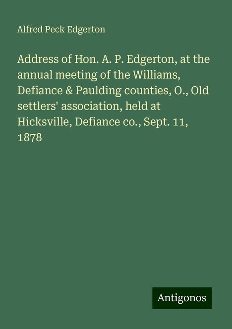 Alfred Peck Edgerton: Address of Hon. A. P. Edgerton, at the annual meeting of the Williams, Defiance &amp; Paulding counties, O., Old settlers' association, held at Hicksville, Defiance co., Sept. 11, 1878, Buch