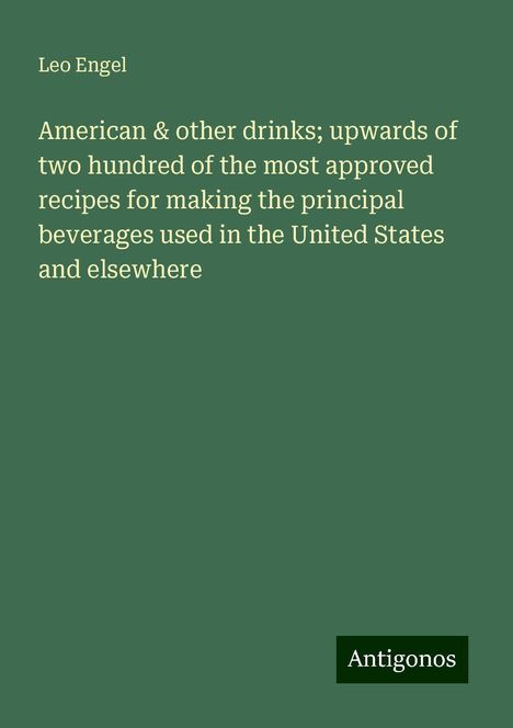 Leo Engel: American &amp; other drinks; upwards of two hundred of the most approved recipes for making the principal beverages used in the United States and elsewhere, Buch