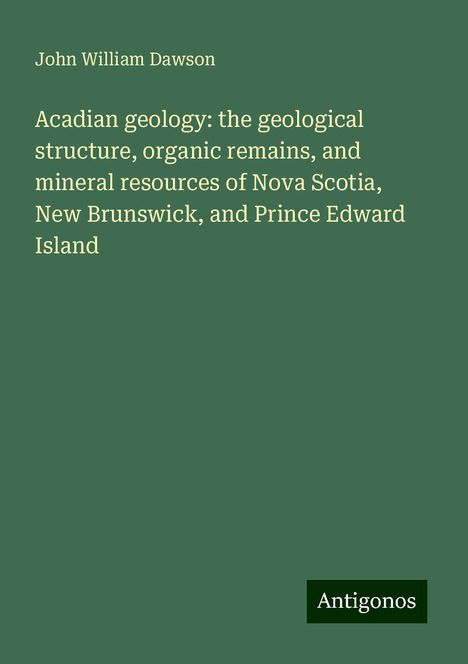 John William Dawson: Acadian geology: the geological structure, organic remains, and mineral resources of Nova Scotia, New Brunswick, and Prince Edward Island, Buch