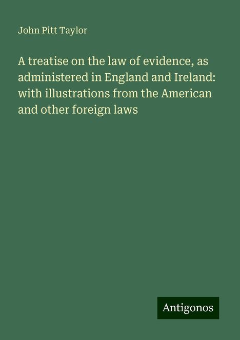 John Pitt Taylor: A treatise on the law of evidence, as administered in England and Ireland: with illustrations from the American and other foreign laws, Buch