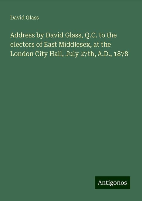 David Glass: Address by David Glass, Q.C. to the electors of East Middlesex, at the London City Hall, July 27th, A.D., 1878, Buch