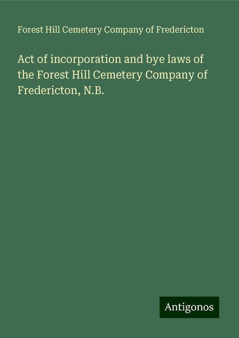 Forest Hill Cemetery Company of Fredericton: Act of incorporation and bye laws of the Forest Hill Cemetery Company of Fredericton, N.B., Buch