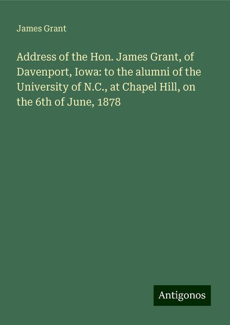 James Grant: Address of the Hon. James Grant, of Davenport, Iowa: to the alumni of the University of N.C., at Chapel Hill, on the 6th of June, 1878, Buch