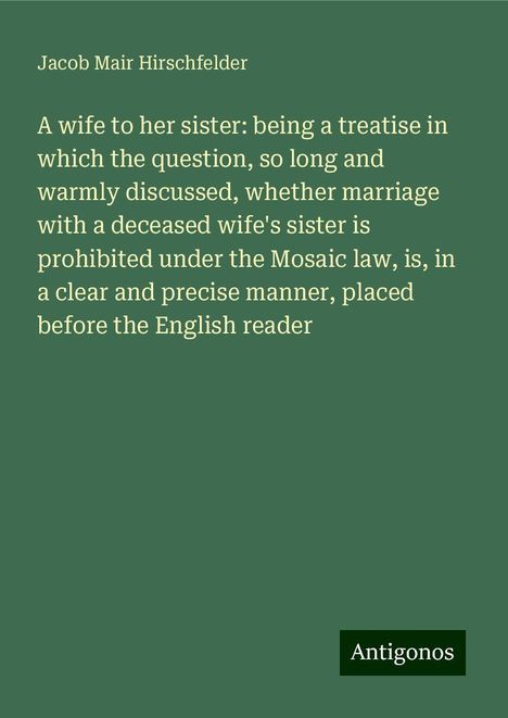 Jacob Mair Hirschfelder: A wife to her sister: being a treatise in which the question, so long and warmly discussed, whether marriage with a deceased wife's sister is prohibited under the Mosaic law, is, in a clear and precise manner, placed before the English reader, Buch