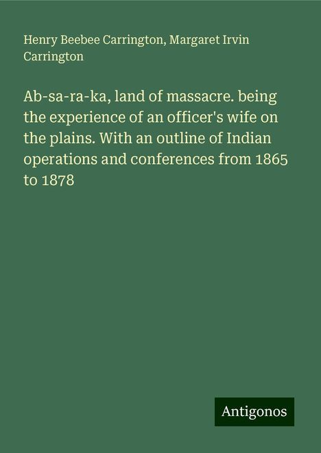 Henry Beebee Carrington: Ab-sa-ra-ka, land of massacre. being the experience of an officer's wife on the plains. With an outline of Indian operations and conferences from 1865 to 1878, Buch