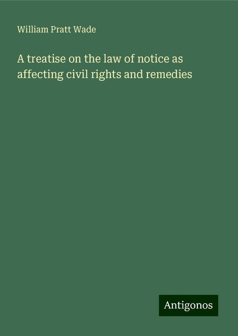 William Pratt Wade: A treatise on the law of notice as affecting civil rights and remedies, Buch