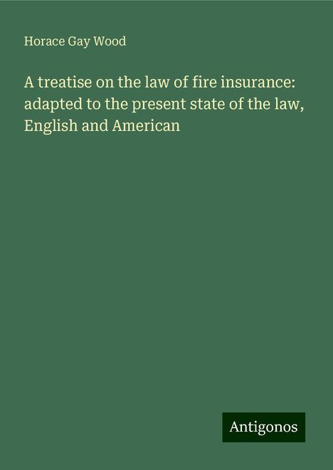 Horace Gay Wood: A treatise on the law of fire insurance: adapted to the present state of the law, English and American, Buch