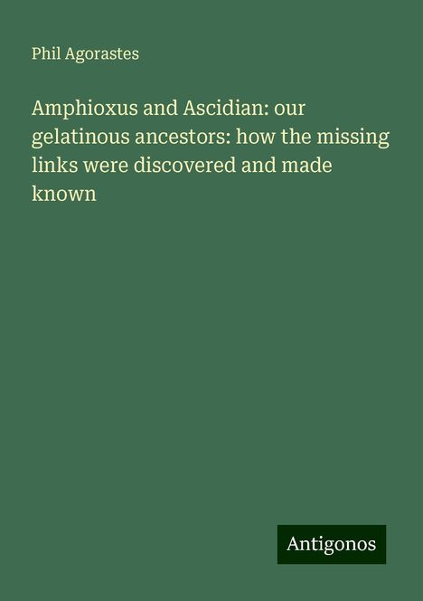 Phil Agorastes: Amphioxus and Ascidian: our gelatinous ancestors: how the missing links were discovered and made known, Buch