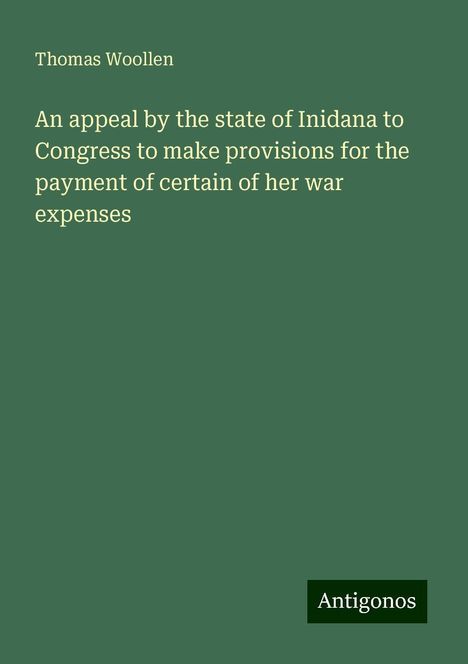 Thomas Woollen: An appeal by the state of Inidana to Congress to make provisions for the payment of certain of her war expenses, Buch