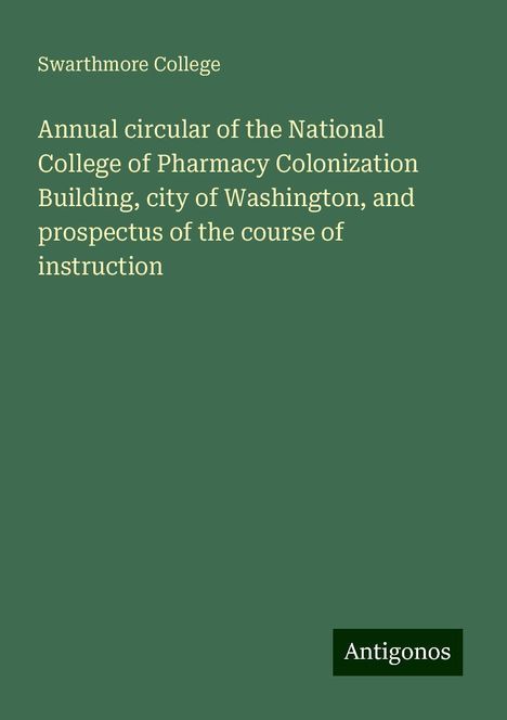 Swarthmore College: Annual circular of the National College of Pharmacy Colonization Building, city of Washington, and prospectus of the course of instruction, Buch