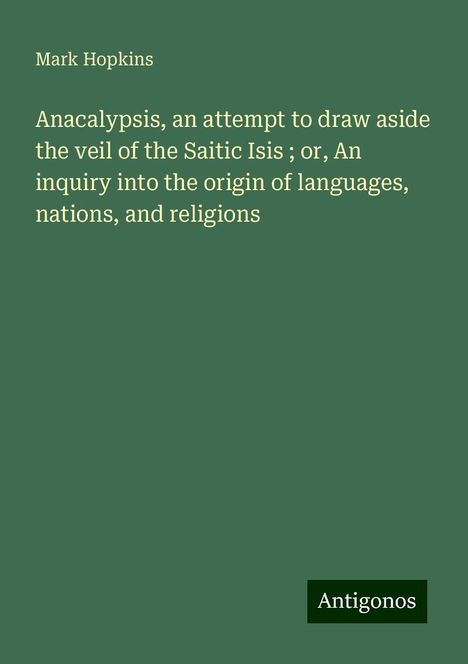 Mark Hopkins: Anacalypsis, an attempt to draw aside the veil of the Saitic Isis ; or, An inquiry into the origin of languages, nations, and religions, Buch