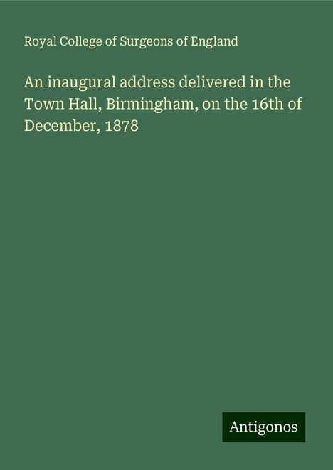 Royal College Of Surgeons Of England: An inaugural address delivered in the Town Hall, Birmingham, on the 16th of December, 1878, Buch