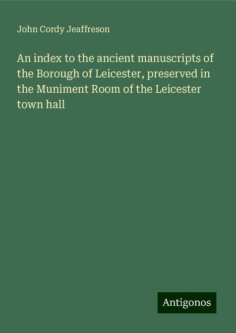 John Cordy Jeaffreson: An index to the ancient manuscripts of the Borough of Leicester, preserved in the Muniment Room of the Leicester town hall, Buch