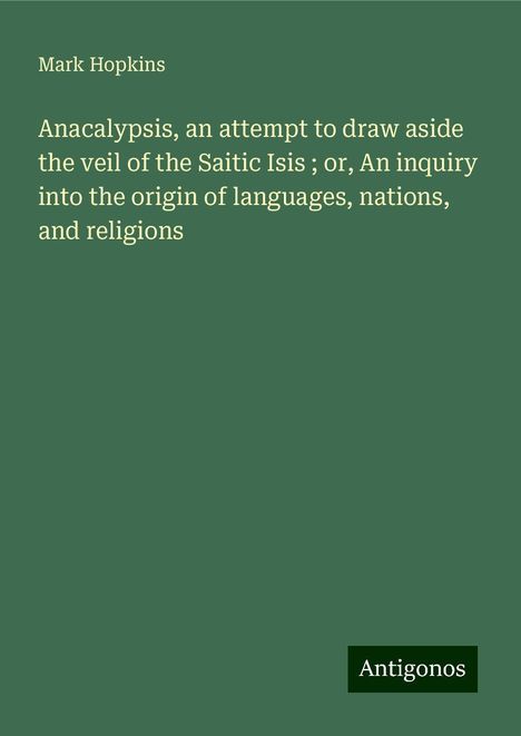 Mark Hopkins: Anacalypsis, an attempt to draw aside the veil of the Saitic Isis ; or, An inquiry into the origin of languages, nations, and religions, Buch